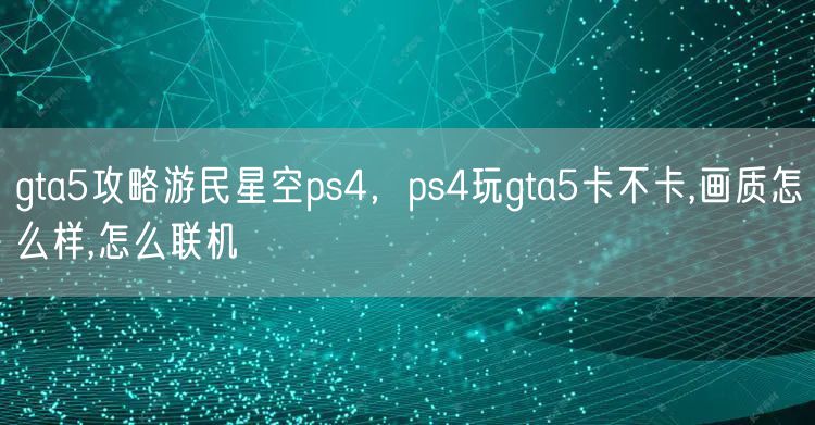 gta5攻略游民星空ps4，ps4玩gta5卡不卡,画质怎么样,怎么联机