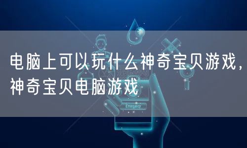 电脑上可以玩什么神奇宝贝游戏，神奇宝贝电脑游戏