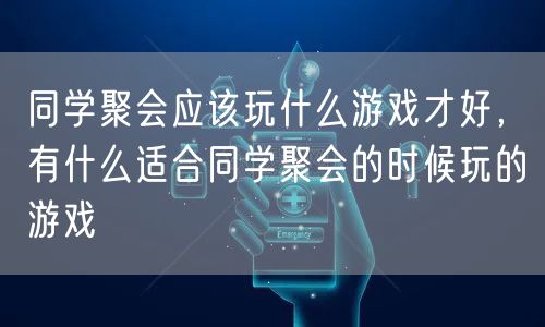同学聚会应该玩什么游戏才好，有什么适合同学聚会的时候玩的游戏