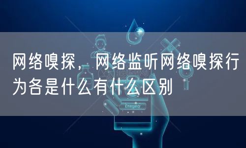 网络嗅探,网络监听网络嗅探行为各是什么有什么区别