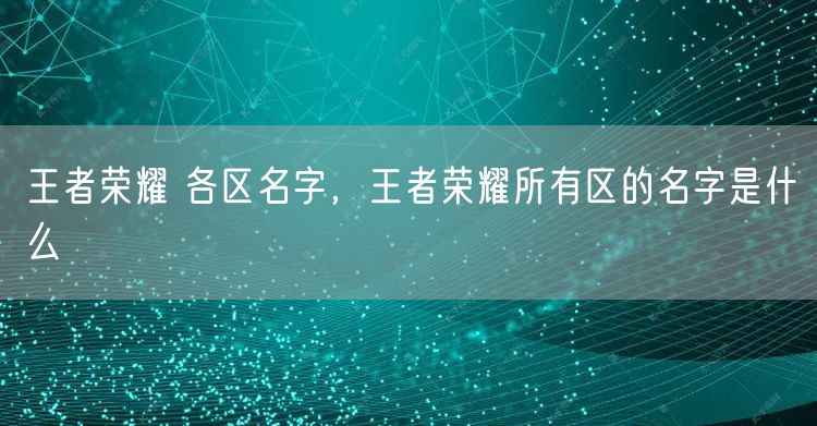 王者荣耀 各区名字，王者荣耀所有区的名字是什么