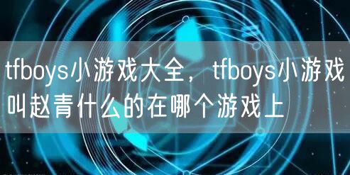 tfboys小游戏大全，tfboys小游戏叫赵青什么的在哪个游戏上