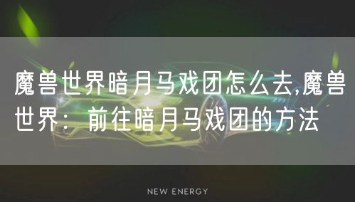 魔兽世界暗月马戏团怎么去,魔兽世界：前往暗月马戏团的方法