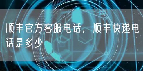 顺丰官方客服电话，顺丰快递电话是多少