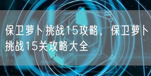 保卫萝卜挑战15攻略，保卫萝卜挑战15关攻略大全