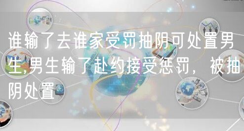 谁输了去谁家受罚抽阴可处置男生,男生输了赴约接受惩罚，被抽阴处置