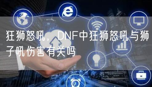狂狮怒吼,DNF中狂狮怒吼与狮子吼伤害有关吗