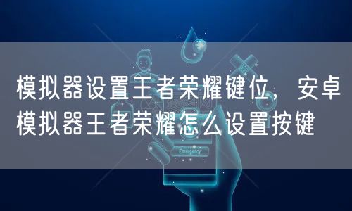 模拟器设置王者荣耀键位，安卓模拟器王者荣耀怎么设置按键