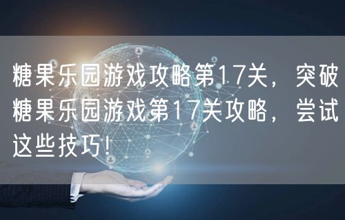 糖果乐园游戏攻略第17关，突破糖果乐园游戏第17关攻略，尝试这些技巧！