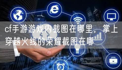 cf手游游戏内截图在哪里，掌上穿越火线的荣耀截图在哪