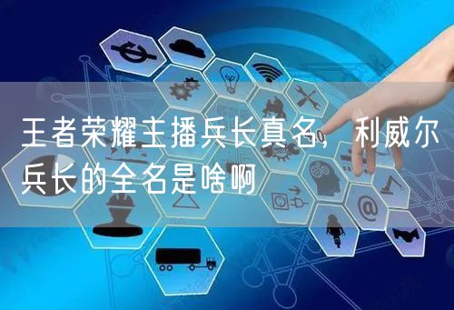 王者荣耀主播兵长真名，利威尔兵长的全名是啥啊
