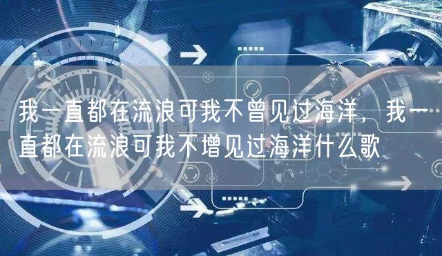 我一直都在流浪可我不曾见过海洋,我一直都在流浪可我不增见过海洋什么歌