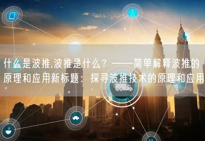 什么是波推,波推是什么?——简单解释波推的原理和应用新标题:探寻波推技术的原理和应用