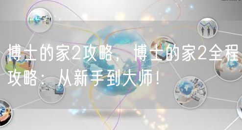 博士的家2攻略,博士的家2全程攻略:从新手到大师!