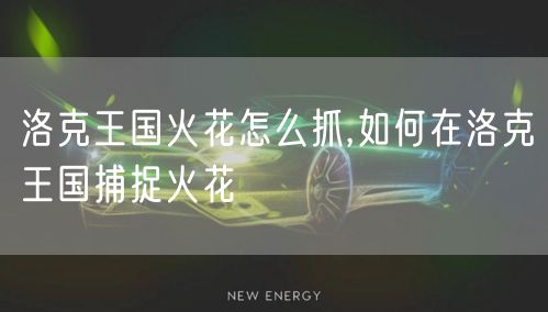 洛克王国火花怎么抓,如何在洛克王国捕捉火花