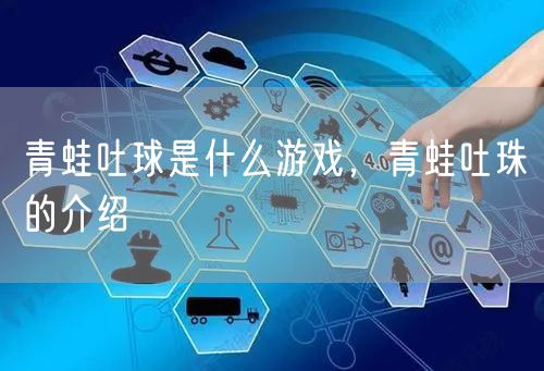 青蛙吐球是什么游戏，青蛙吐珠的介绍