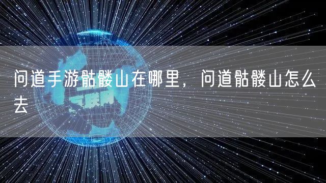 问道手游骷髅山在哪里,问道骷髅山怎么去
