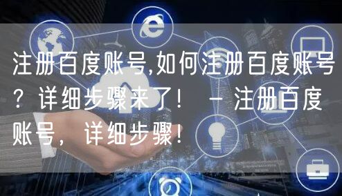 注册百度账号,如何注册百度账号？详细步骤来了！ - 注册百度账号，详细步骤！