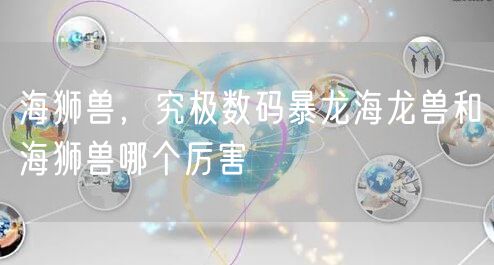 海狮兽,究极数码暴龙海龙兽和海狮兽哪个厉害