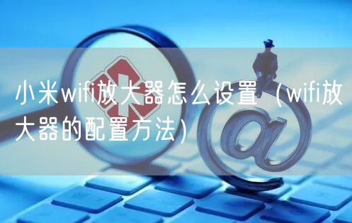 小米wifi放大器怎么设置（wifi放大器的配置方法）