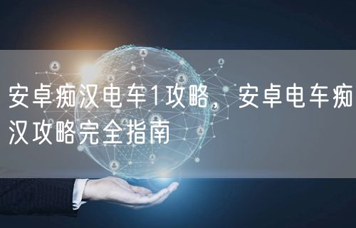 安卓痴汉电车1攻略，安卓电车痴汉攻略完全指南