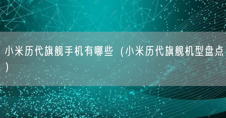 小米历代旗舰手机有哪些（小米历代旗舰机型盘点）