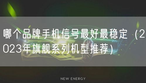 哪个品牌手机信号最好最稳定（2023年旗舰系列机型推荐）