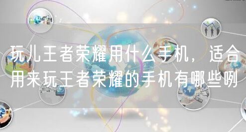 玩儿王者荣耀用什么手机,适合用来玩王者荣耀的手机有哪些咧