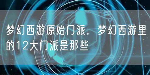 梦幻西游原始门派，梦幻西游里的12大门派是那些