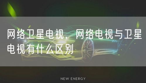 网络卫星电视，网络电视与卫星电视有什么区别