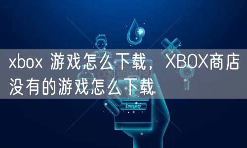 xbox 游戏怎么下载，XBOX商店没有的游戏怎么下载