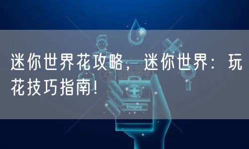 迷你世界花攻略，迷你世界：玩花技巧指南！