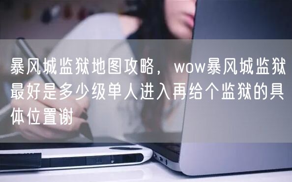 暴风城监狱地图攻略,wow暴风城监狱最好是多少级单人进入再给个监狱的具体位置谢
