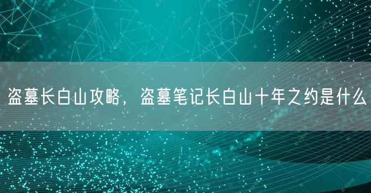 盗墓长白山攻略,盗墓笔记长白山十年之约是什么