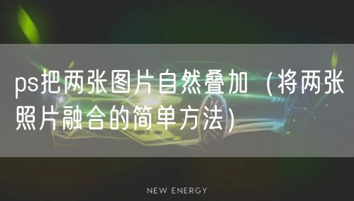 ps把两张图片自然叠加(将两张照片融合的简单方法)