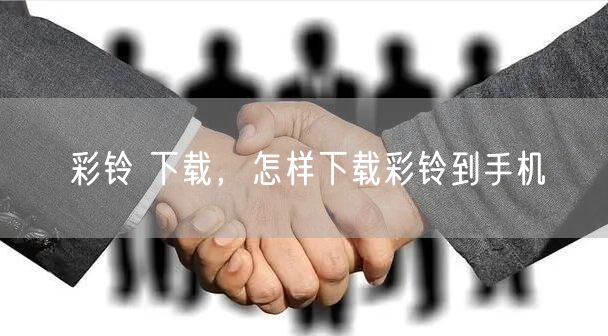 彩铃 下载，怎样下载彩铃到手机