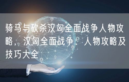 骑马与砍杀汉匈全面战争人物攻略,汉匈全面战争:人物攻略及技巧大全