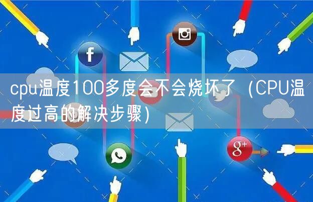 cpu温度100多度会不会烧坏了(CPU温度过高的解决步骤)