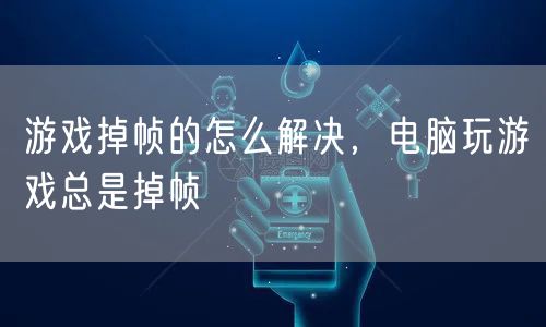游戏掉帧的怎么解决，电脑玩游戏总是掉帧