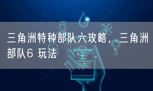 三角洲特种部队六攻略，三角洲部队6 玩法