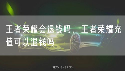 王者荣耀会退钱吗，王者荣耀充值可以退钱吗
