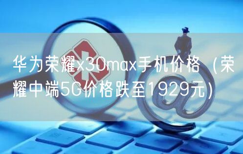 华为荣耀x30max手机价格（荣耀中端5G价格跌至1929元）