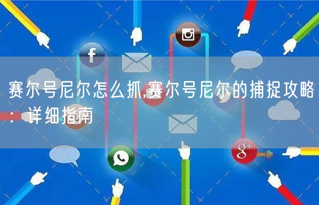 赛尔号尼尔怎么抓,赛尔号尼尔的捕捉攻略:详细指南