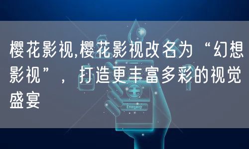 樱花影视,樱花影视改名为“幻想影视”,打造更丰富多彩的视觉盛宴