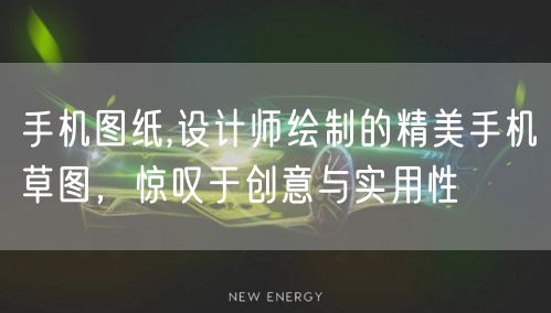 手机图纸,设计师绘制的精美手机草图，惊叹于创意与实用性