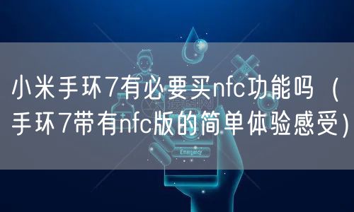 小米手环7有必要买nfc功能吗(手环7带有nfc版的简单体验感受)