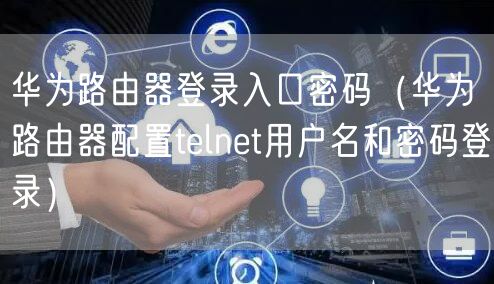 华为路由器登录入口密码(华为路由器配置telnet用户名和密码登录)