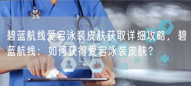 碧蓝航线爱宕泳装皮肤获取详细攻略，碧蓝航线：如何获得爱宕泳装皮肤？
