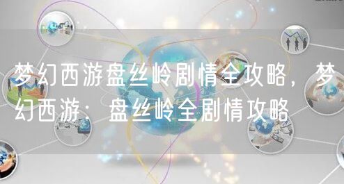 梦幻西游盘丝岭剧情全攻略，梦幻西游：盘丝岭全剧情攻略