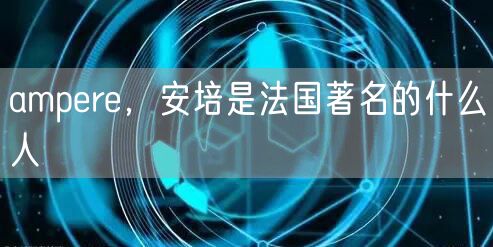 ampere，安培是法国著名的什么人